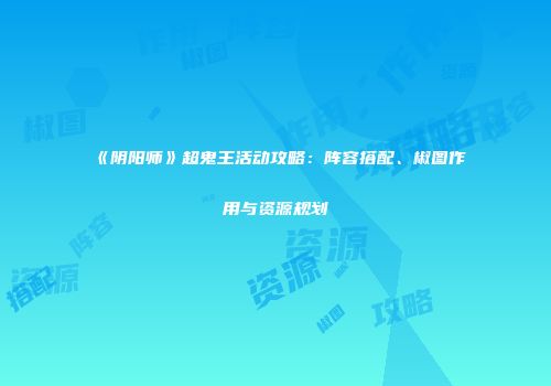 《阴阳师》超鬼王活动攻略：阵容搭配、椒图作用与资源规划