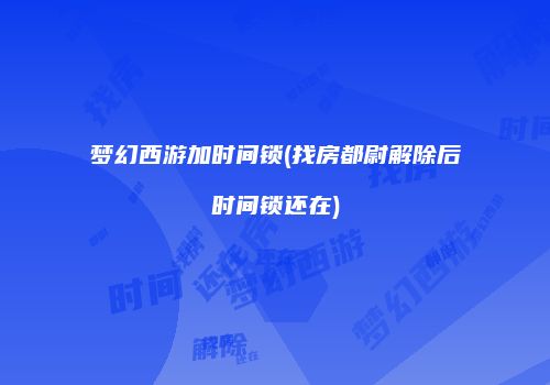 梦幻西游加时间锁(找房都尉解除后时间锁还在)