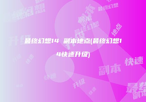 最终幻想14 副本地点(最终幻想14快速升级)