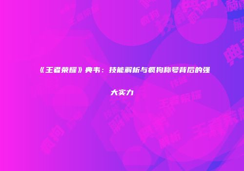 《王者荣耀》典韦：技能解析与疯狗称号背后的强大实力