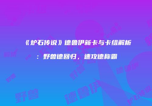《炉石传说》德鲁伊新卡与卡组解析：野兽德回归，速攻德称霸