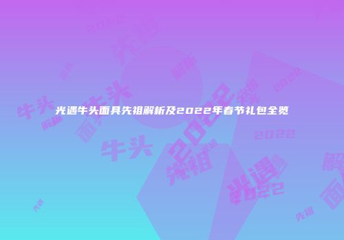 光遇牛头面具先祖解析及2022年春节礼包全览