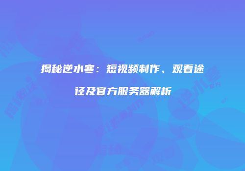 揭秘逆水寒：短视频制作、观看途径及官方服务器解析