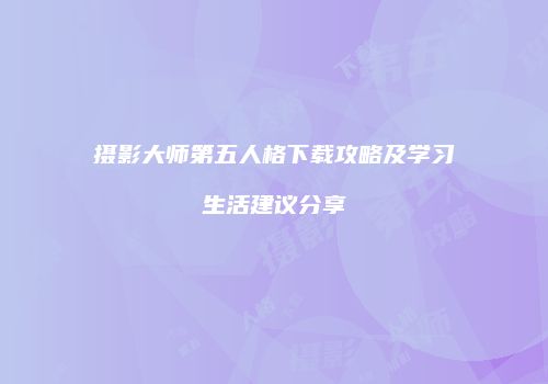 摄影大师第五人格下载攻略及学习生活建议分享
