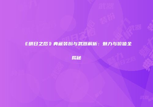 《明日之后》典藏装扮与武器解析：魅力与价值全揭秘