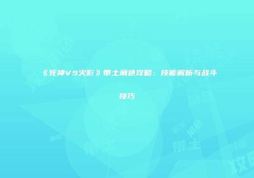 《死神VS火影》带土角色攻略：技能解析与战斗技巧