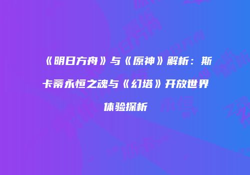 《明日方舟》与《原神》解析：斯卡蒂永恒之魂与《幻塔》开放世界体验探析
