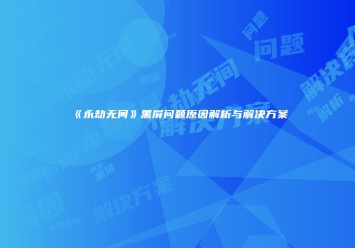 《永劫无间》黑屏问题原因解析与解决方案