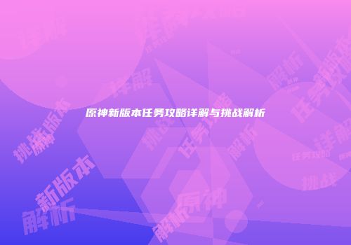 原神新版本任务攻略详解与挑战解析