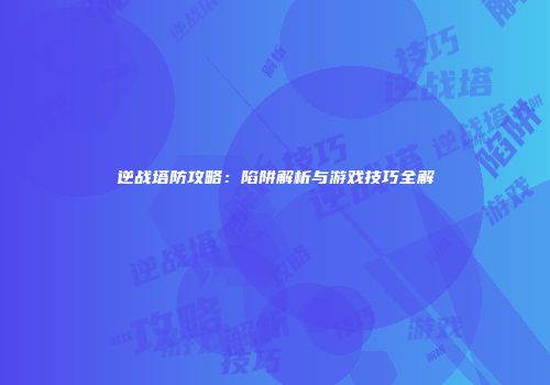 逆战塔防攻略：陷阱解析与游戏技巧全解