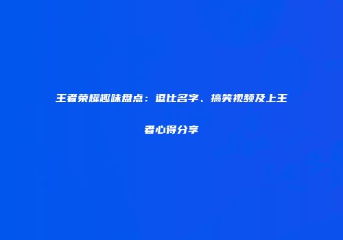 王者荣耀趣味盘点：逗比名字、搞笑视频及上王者心得分享