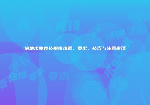 绝地求生竞技单排攻略：要求、技巧与注意事项