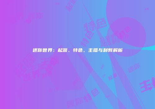 迷你世界：起源、特色、主播与利弊解析