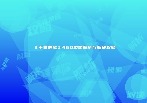 《王者荣耀》460现象解析与解决攻略