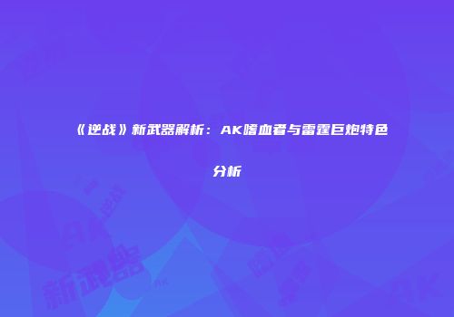 《逆战》新武器解析：AK嗜血者与雷霆巨炮特色分析