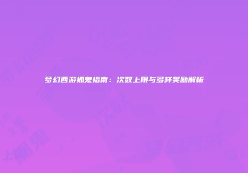 梦幻西游抓鬼指南：次数上限与多样奖励解析