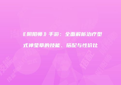 《阴阳师》手游：全面解析治疗型式神莹草的技能、搭配与性价比