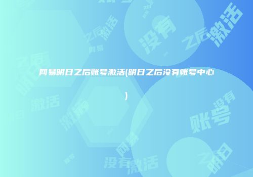 网易明日之后账号激活(明日之后没有帐号中心)