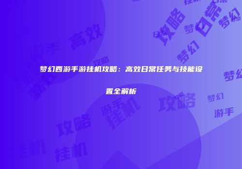 梦幻西游手游挂机攻略：高效日常任务与技能设置全解析