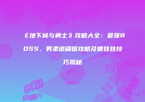 《地下城与勇士》攻略大全：最强BOSS、男柔道刷图攻略及抓娃娃技巧揭秘