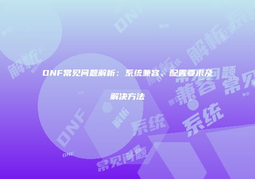 DNF常见问题解析：系统兼容、配置要求及解决方法
