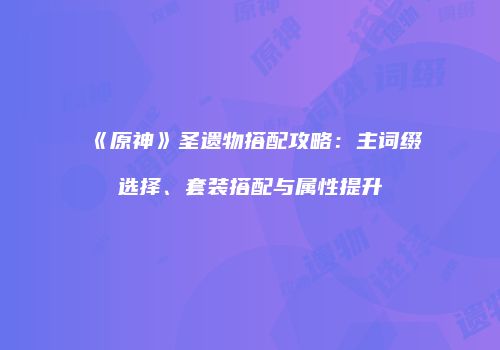 《原神》圣遗物搭配攻略：主词缀选择、套装搭配与属性提升
