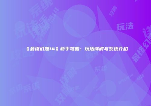 《最终幻想14》新手攻略：玩法详解与系统介绍