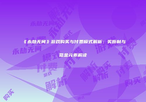 《永劫无间》游戏购买与付费模式解析：买断制与氪金元素解读