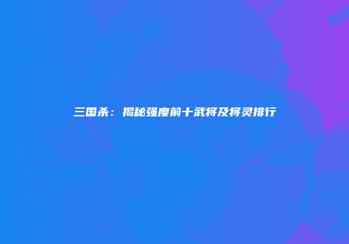 三国杀：揭秘强度前十武将及将灵排行