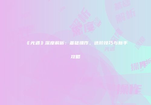 《光遇》深度解析：基础操作、进阶技巧与新手攻略