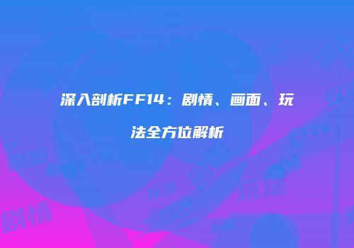 深入剖析FF14：剧情、画面、玩法全方位解析