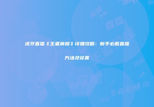 虎牙直播《王者荣耀》详细攻略：新手必看直播方法及设置