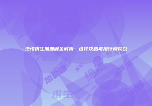 绝地求生加速器全解析：选择攻略与排行榜揭晓