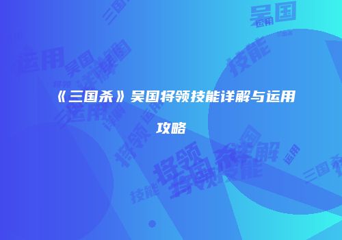 《三国杀》吴国将领技能详解与运用攻略
