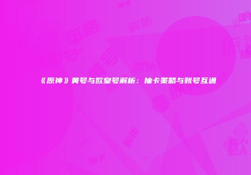 《原神》黄号与欧皇号解析：抽卡策略与账号互通