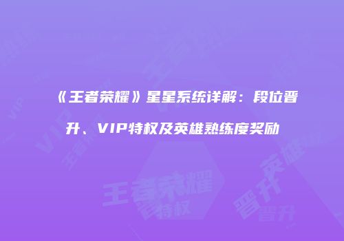 《王者荣耀》星星系统详解：段位晋升、VIP特权及英雄熟练度奖励