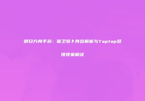 明日方舟手游：保卫萝卜阵容解析与Taptap登顶现象解读