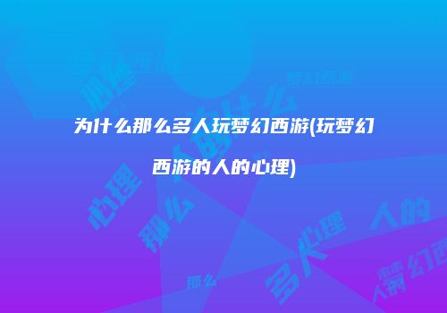 为什么那么多人玩梦幻西游(玩梦幻西游的人的心理)