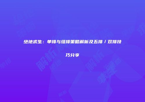 绝地求生：单排与组排策略解析及五排／双排技巧分享