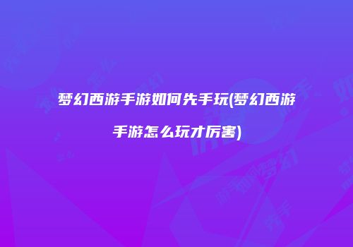 梦幻西游手游如何先手玩(梦幻西游手游怎么玩才厉害)