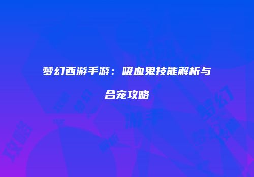 梦幻西游手游：吸血鬼技能解析与合宠攻略