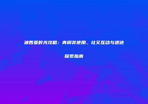 波西亚时光攻略：青铜斧使用、社交互动与遗迹探索指南