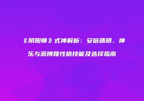 《阴阳师》式神解析：安倍晴明、神乐与源博雅性格技能及选择指南