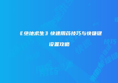 《绝地求生》快速用药技巧与快捷键设置攻略
