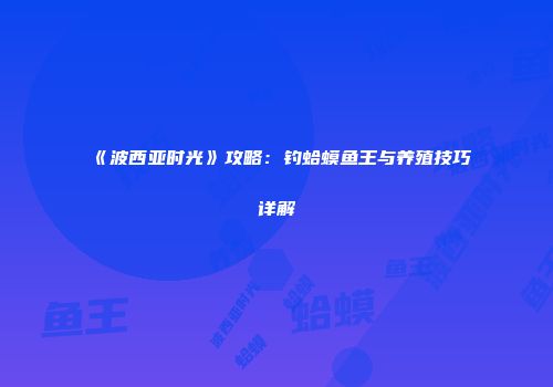 《波西亚时光》攻略：钓蛤蟆鱼王与养殖技巧详解