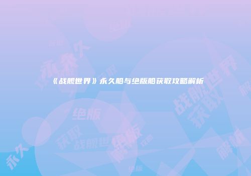 《战舰世界》永久船与绝版船获取攻略解析