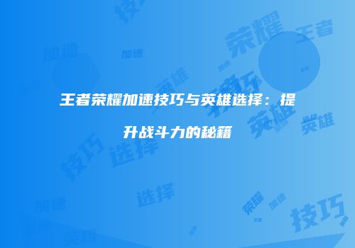 王者荣耀加速技巧与英雄选择：提升战斗力的秘籍