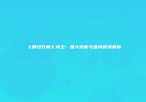 《明日方舟》内卫：强大技能与独特背景解析