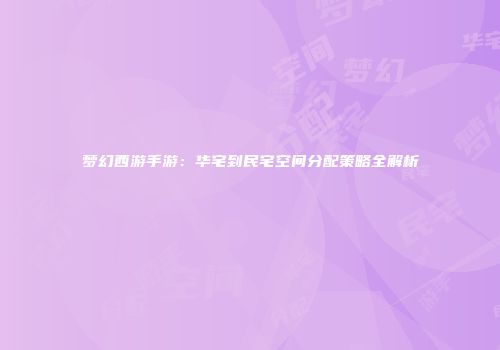 梦幻西游手游：华宅到民宅空间分配策略全解析