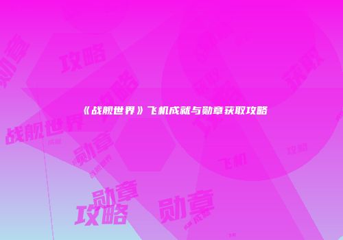 《战舰世界》飞机成就与勋章获取攻略